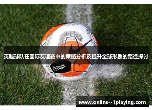英超球队在国际友谊赛中的策略分析及提升全球形象的路径探讨