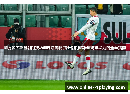 莱万多夫斯基射门技巧训练法揭秘 提升射门精准度与爆发力的全面指南