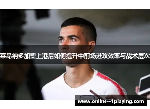 莱昂纳多加盟上港后如何提升中前场进攻效率与战术层次 莱昂纳多加盟上港后如何提升中前场进攻效率与战术层次