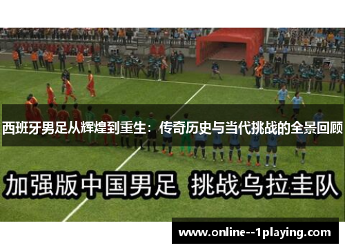 西班牙男足从辉煌到重生：传奇历史与当代挑战的全景回顾