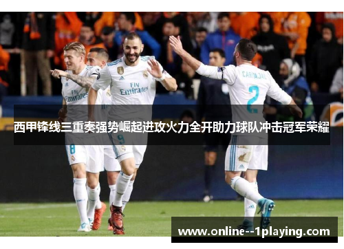 西甲锋线三重奏强势崛起进攻火力全开助力球队冲击冠军荣耀 西甲锋线三重奏强势崛起进攻火力全开助力球队冲击冠军荣耀
