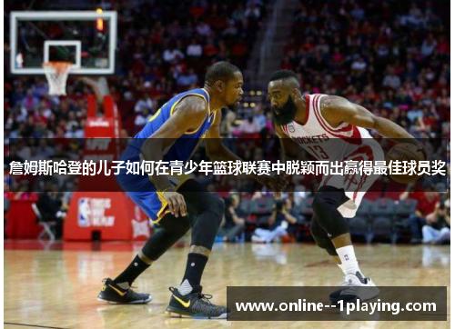 詹姆斯哈登的儿子如何在青少年篮球联赛中脱颖而出赢得最佳球员奖 詹姆斯哈登的儿子如何在青少年篮球联赛中脱颖而出赢得最佳球员奖