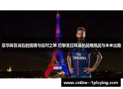 豪华阵容背后的困境与应对之策 巴黎圣日耳曼的战略挑战与未来出路