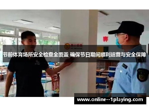 节前体育场所安全检查全覆盖 确保节日期间顺利运营与安全保障