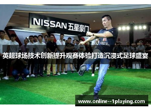英超球场技术创新提升观赛体验打造沉浸式足球盛宴