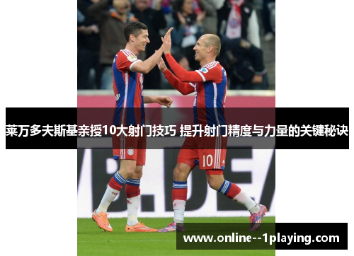 莱万多夫斯基亲授10大射门技巧 提升射门精度与力量的关键秘诀 莱万多夫斯基亲授10大射门技巧 提升射门精度与力量的关键秘诀