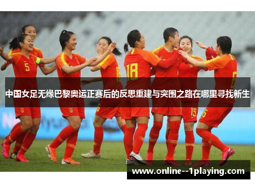 中国女足无缘巴黎奥运正赛后的反思重建与突围之路在哪里寻找新生