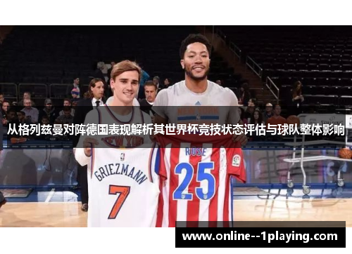 从格列兹曼对阵德国表现解析其世界杯竞技状态评估与球队整体影响