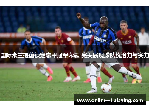 国际米兰提前锁定意甲冠军荣耀 完美展现球队统治力与实力
