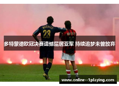 多特蒙德欧冠决赛遗憾屈居亚军 持续追梦未曾放弃