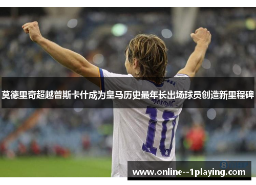 莫德里奇超越普斯卡什成为皇马历史最年长出场球员创造新里程碑