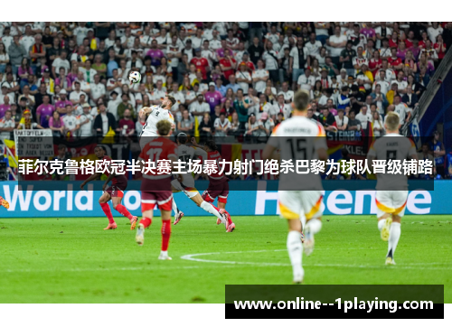 菲尔克鲁格欧冠半决赛主场暴力射门绝杀巴黎为球队晋级铺路