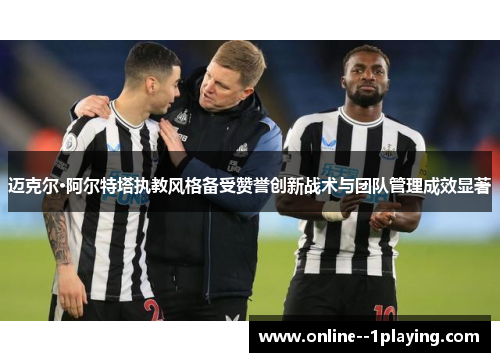 迈克尔·阿尔特塔执教风格备受赞誉创新战术与团队管理成效显著