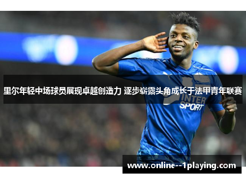 里尔年轻中场球员展现卓越创造力 逐步崭露头角成长于法甲青年联赛