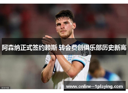 阿森纳正式签约赖斯 转会费创俱乐部历史新高