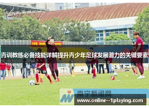 青训教练必备技能详解提升青少年足球发展潜力的关键要素