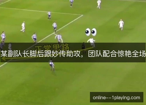 某副队长脚后跟妙传助攻，团队配合惊艳全场
