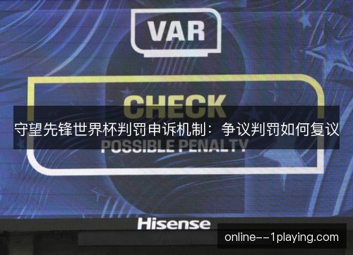 守望先锋世界杯判罚申诉机制:争议判罚如何复议 守望先锋世界杯判罚申诉机制:争议判罚如何复议