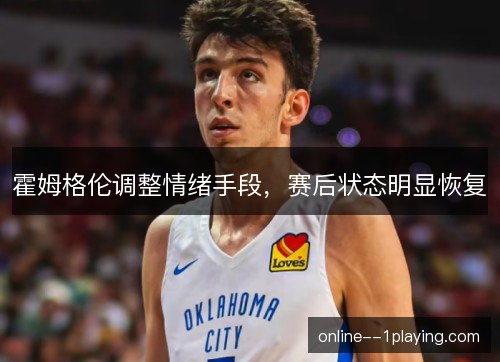 霍姆格伦调整情绪手段，赛后状态明显恢复
